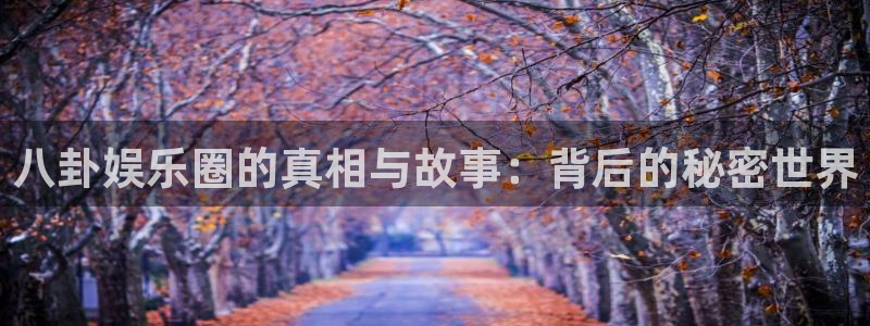 万事娱乐登录地址：八卦娱乐圈的真相与故事：背后的秘密世界