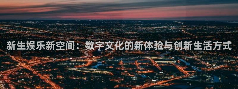 万事娱乐登录地址：新生娱乐新空间：数字文化的新体验与创新生活方式