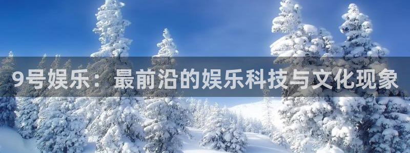 万事娱乐登录：9号娱乐：最前沿的娱乐科技与文化现象