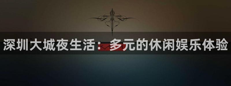 万事娱乐登录：深圳大城夜生活：多元的休闲娱乐体验