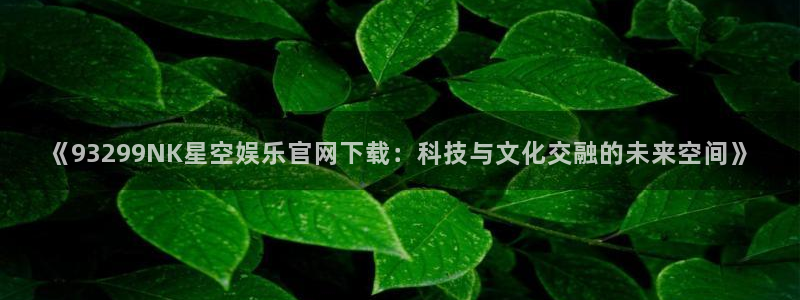 万事娱乐登录地址：《93299NK星空娱乐官网下载：科技与文化交融的未来空间》