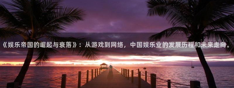 万事娱乐登录：《娱乐帝国的崛起与衰落》：从游戏到网络，中国娱乐业的发展历程和未来走向。